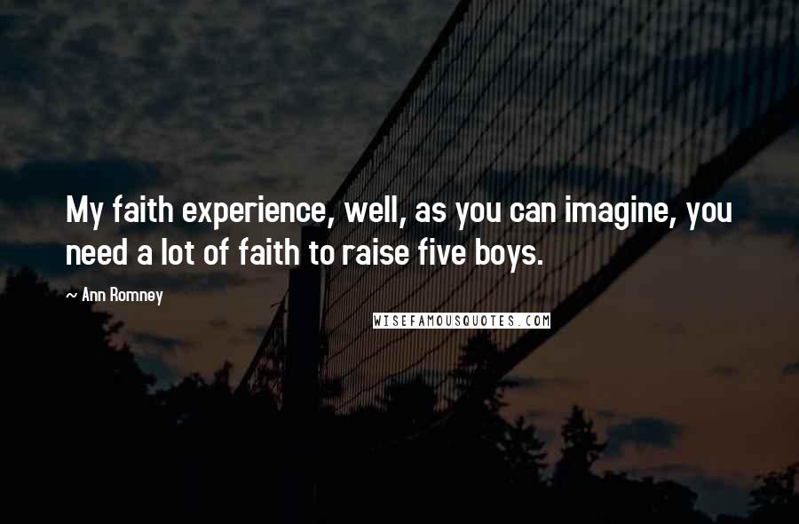 Ann Romney Quotes: My faith experience, well, as you can imagine, you need a lot of faith to raise five boys.