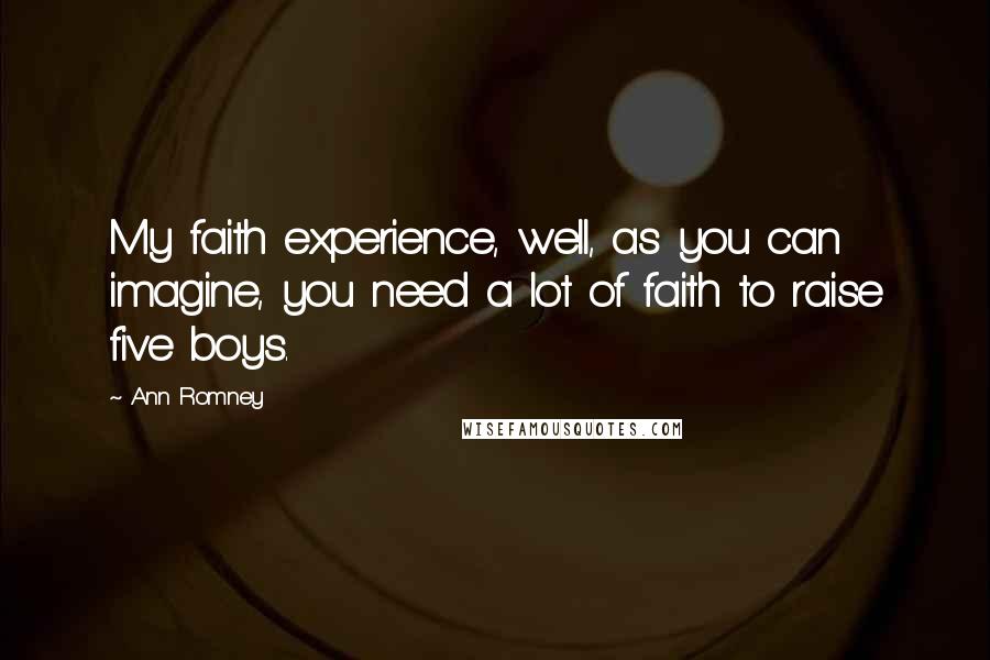 Ann Romney Quotes: My faith experience, well, as you can imagine, you need a lot of faith to raise five boys.