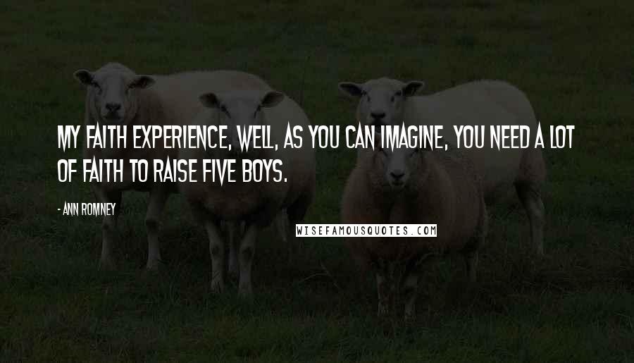 Ann Romney Quotes: My faith experience, well, as you can imagine, you need a lot of faith to raise five boys.