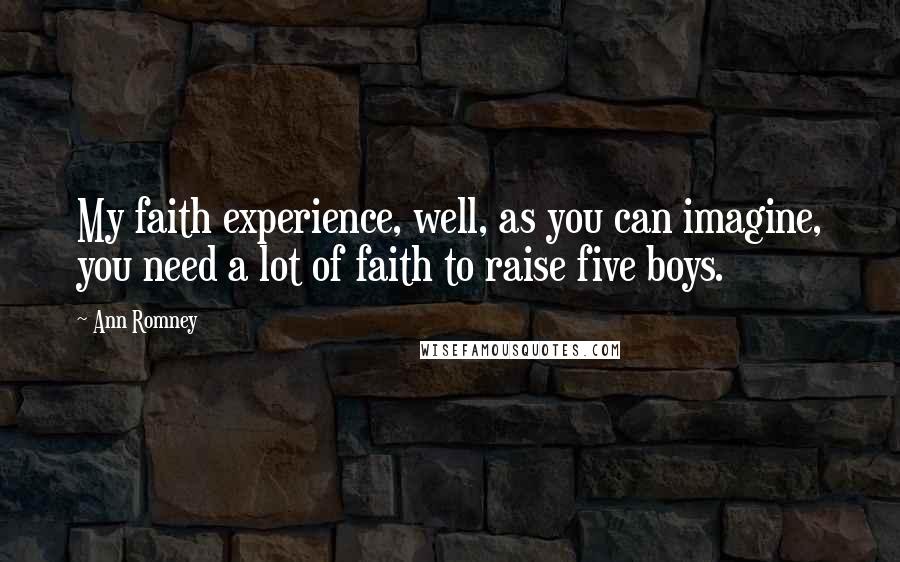 Ann Romney Quotes: My faith experience, well, as you can imagine, you need a lot of faith to raise five boys.