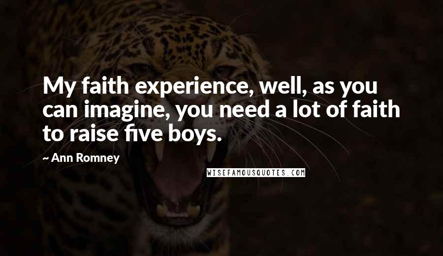 Ann Romney Quotes: My faith experience, well, as you can imagine, you need a lot of faith to raise five boys.