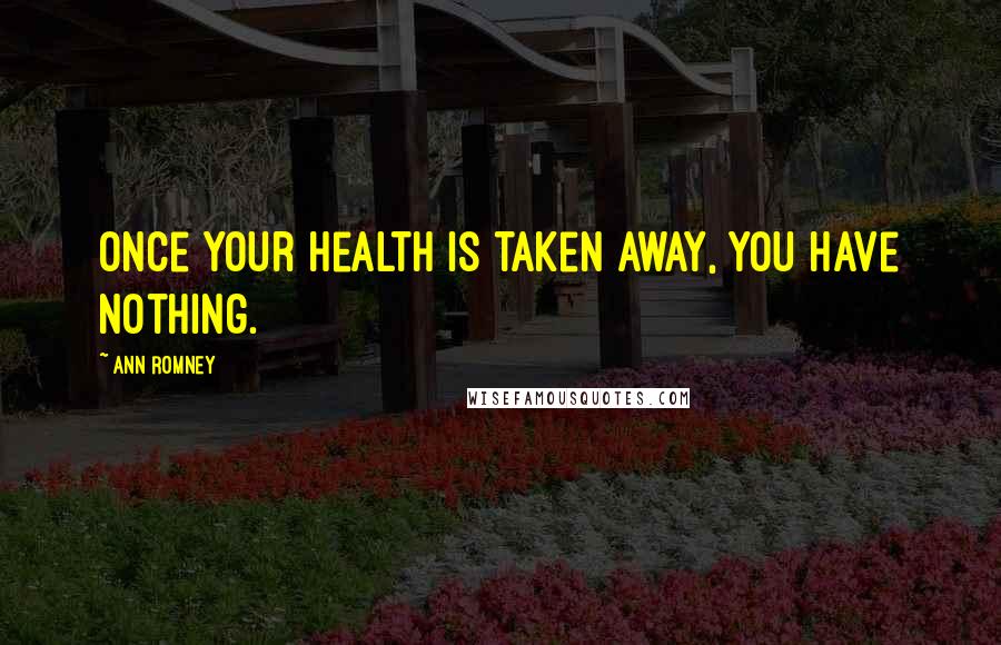 Ann Romney Quotes: Once your health is taken away, you have nothing.