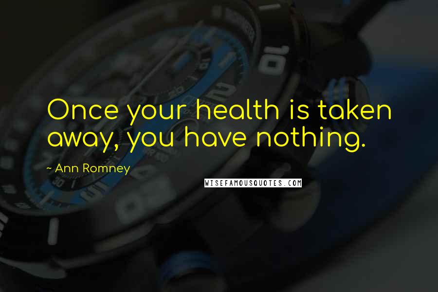 Ann Romney Quotes: Once your health is taken away, you have nothing.