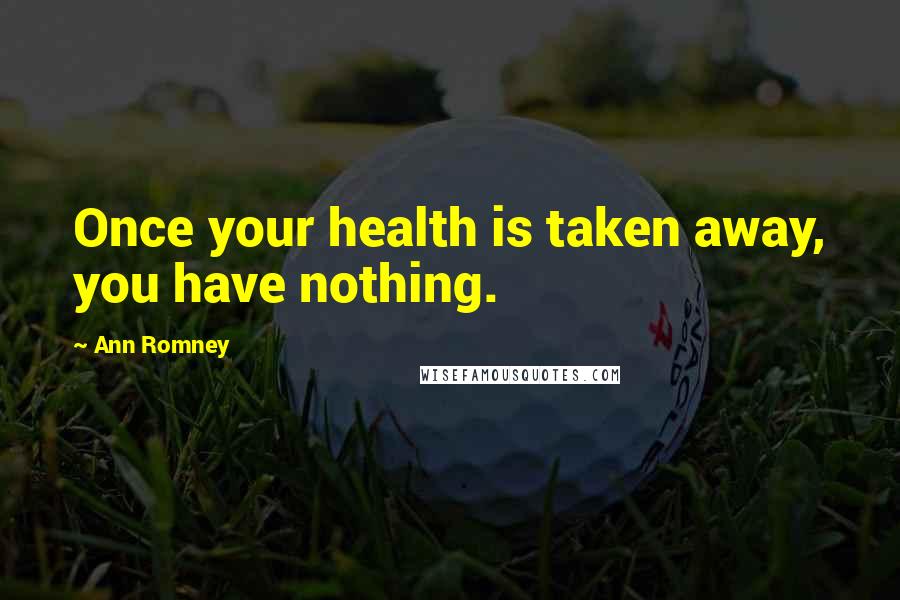 Ann Romney Quotes: Once your health is taken away, you have nothing.