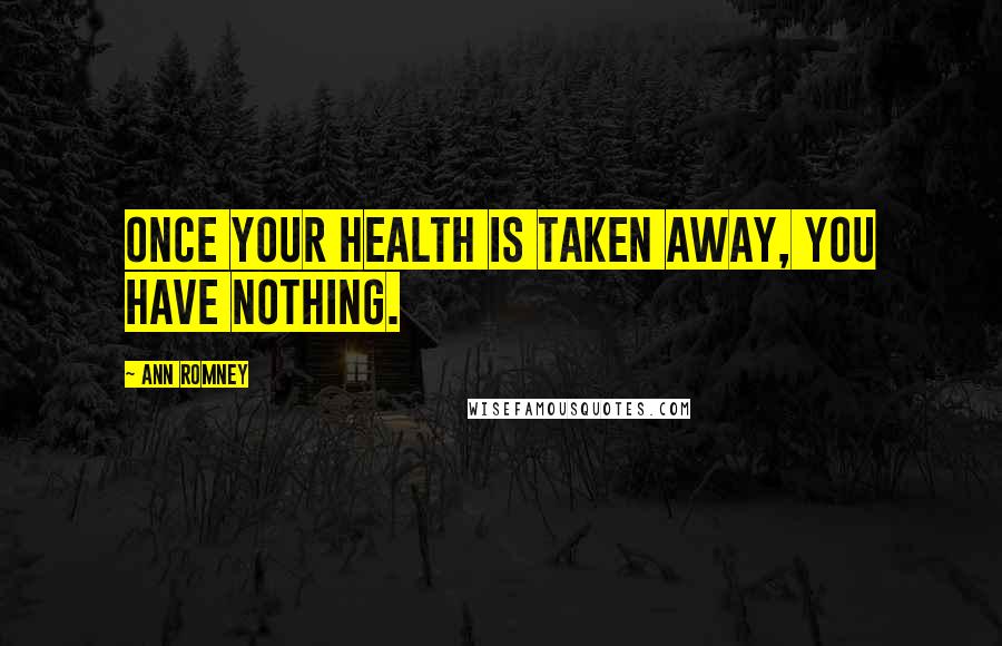 Ann Romney Quotes: Once your health is taken away, you have nothing.