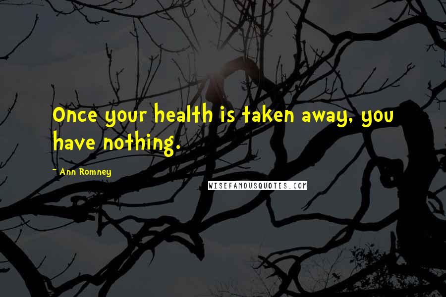 Ann Romney Quotes: Once your health is taken away, you have nothing.