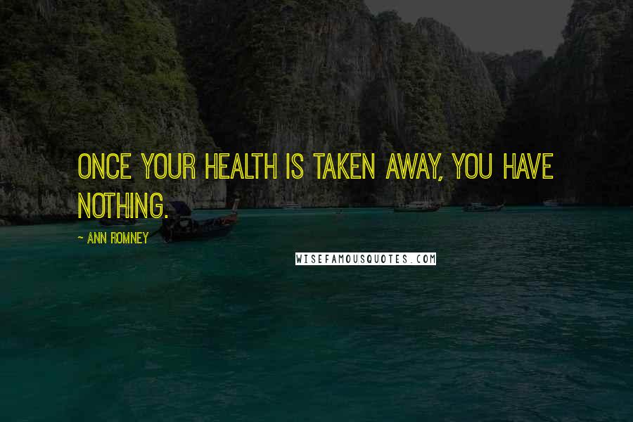 Ann Romney Quotes: Once your health is taken away, you have nothing.