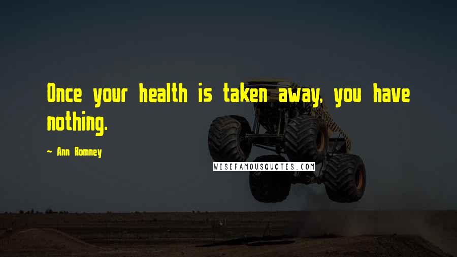 Ann Romney Quotes: Once your health is taken away, you have nothing.