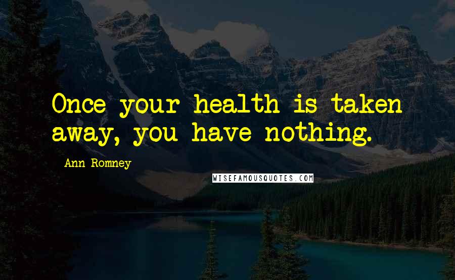 Ann Romney Quotes: Once your health is taken away, you have nothing.