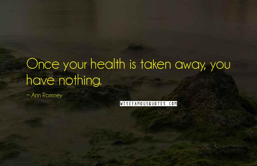 Ann Romney Quotes: Once your health is taken away, you have nothing.