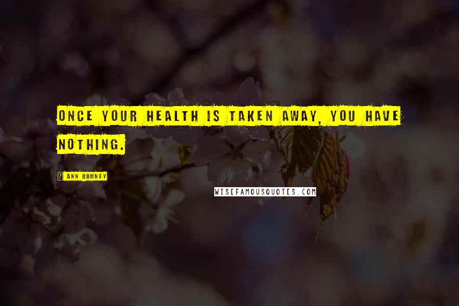 Ann Romney Quotes: Once your health is taken away, you have nothing.