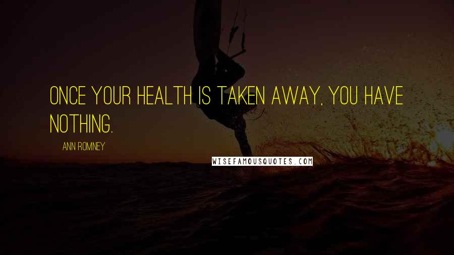 Ann Romney Quotes: Once your health is taken away, you have nothing.