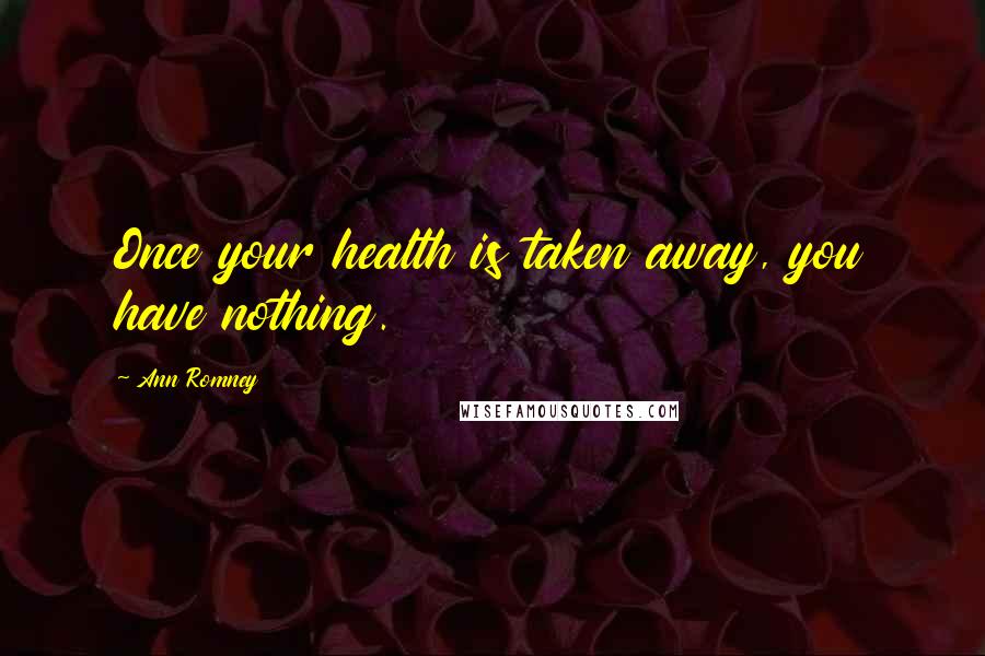 Ann Romney Quotes: Once your health is taken away, you have nothing.