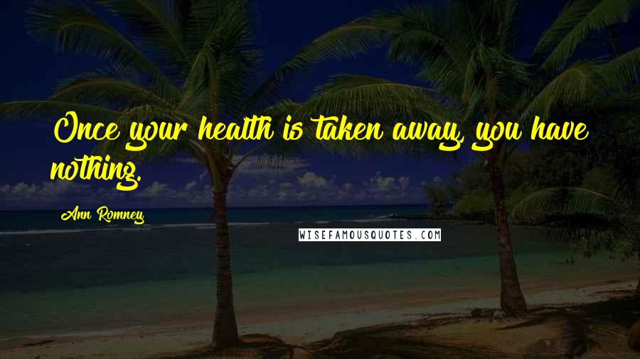 Ann Romney Quotes: Once your health is taken away, you have nothing.