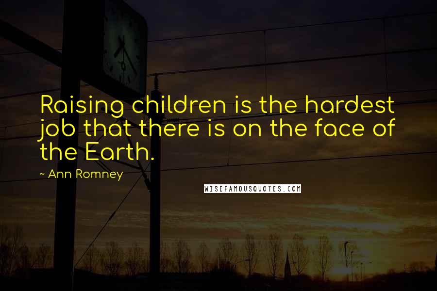 Ann Romney Quotes: Raising children is the hardest job that there is on the face of the Earth.