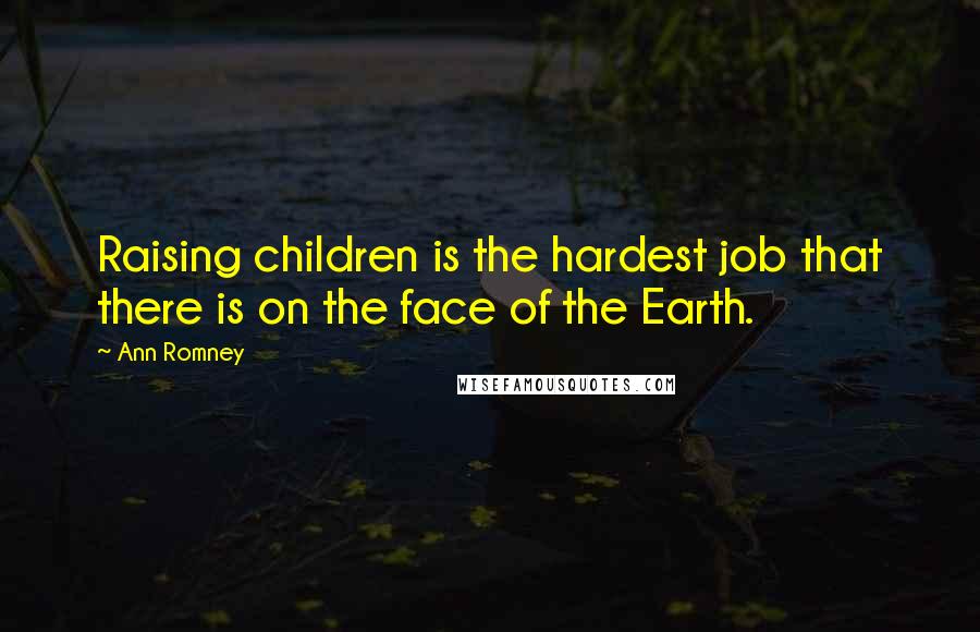 Ann Romney Quotes: Raising children is the hardest job that there is on the face of the Earth.