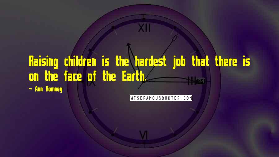 Ann Romney Quotes: Raising children is the hardest job that there is on the face of the Earth.