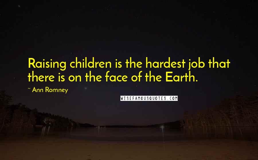 Ann Romney Quotes: Raising children is the hardest job that there is on the face of the Earth.