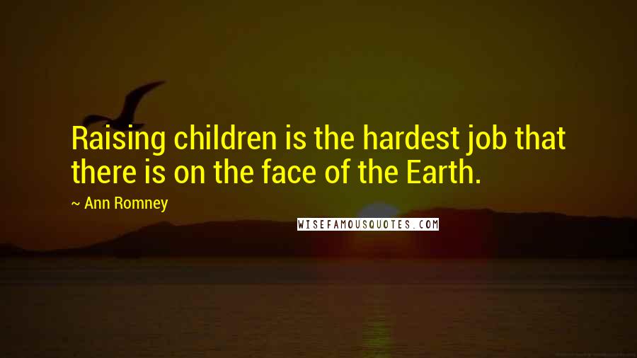 Ann Romney Quotes: Raising children is the hardest job that there is on the face of the Earth.
