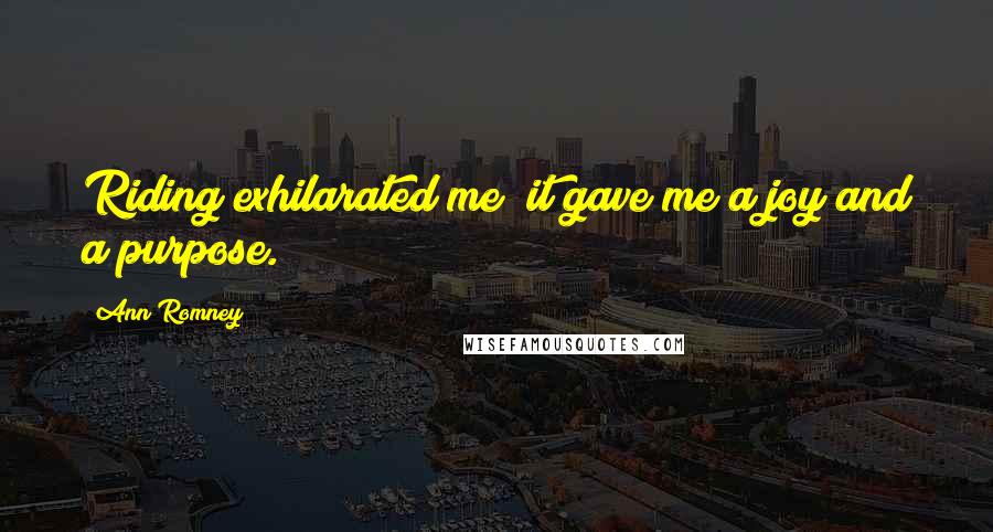 Ann Romney Quotes: Riding exhilarated me; it gave me a joy and a purpose.