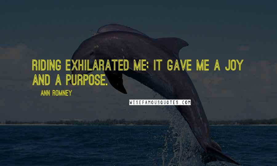 Ann Romney Quotes: Riding exhilarated me; it gave me a joy and a purpose.