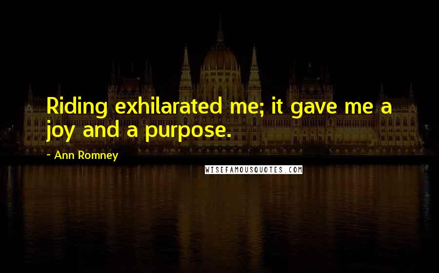 Ann Romney Quotes: Riding exhilarated me; it gave me a joy and a purpose.