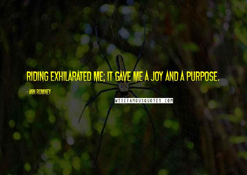 Ann Romney Quotes: Riding exhilarated me; it gave me a joy and a purpose.