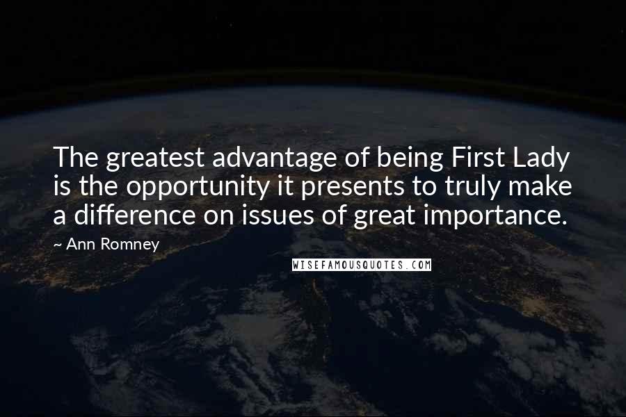 Ann Romney Quotes: The greatest advantage of being First Lady is the opportunity it presents to truly make a difference on issues of great importance.