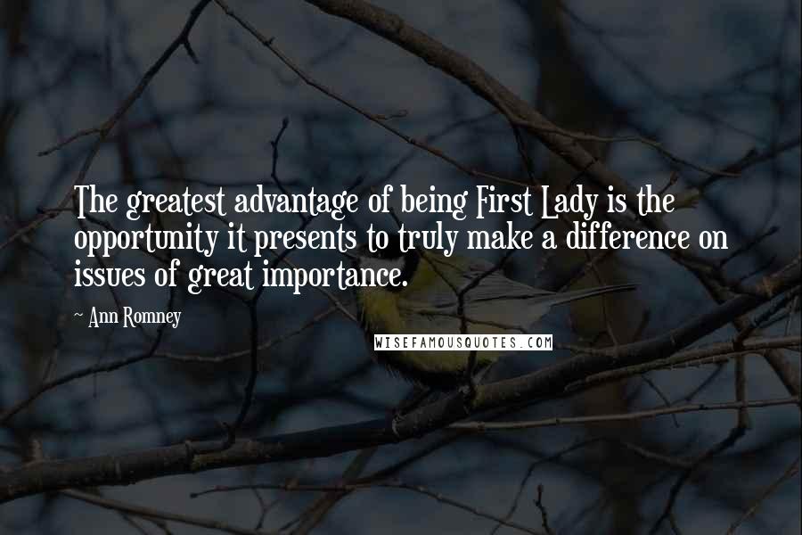 Ann Romney Quotes: The greatest advantage of being First Lady is the opportunity it presents to truly make a difference on issues of great importance.