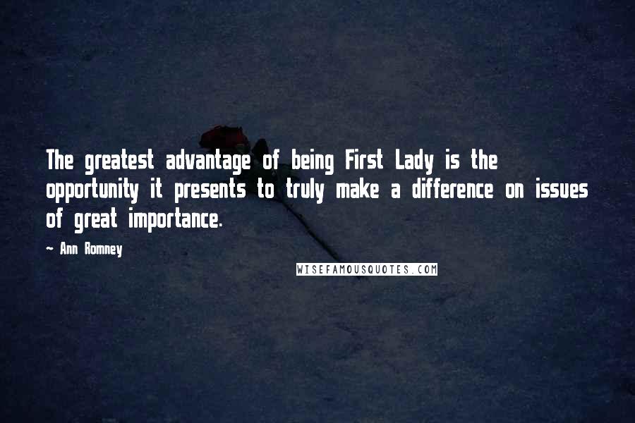 Ann Romney Quotes: The greatest advantage of being First Lady is the opportunity it presents to truly make a difference on issues of great importance.