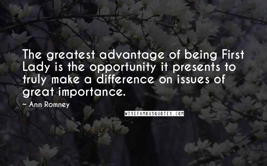 Ann Romney Quotes: The greatest advantage of being First Lady is the opportunity it presents to truly make a difference on issues of great importance.