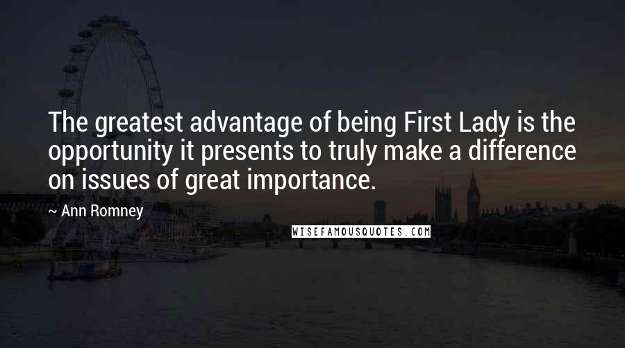 Ann Romney Quotes: The greatest advantage of being First Lady is the opportunity it presents to truly make a difference on issues of great importance.