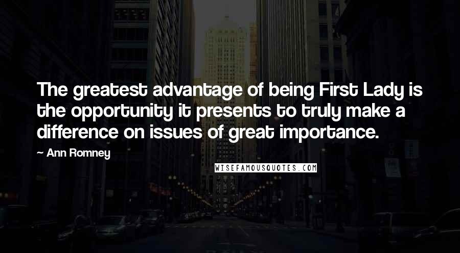 Ann Romney Quotes: The greatest advantage of being First Lady is the opportunity it presents to truly make a difference on issues of great importance.