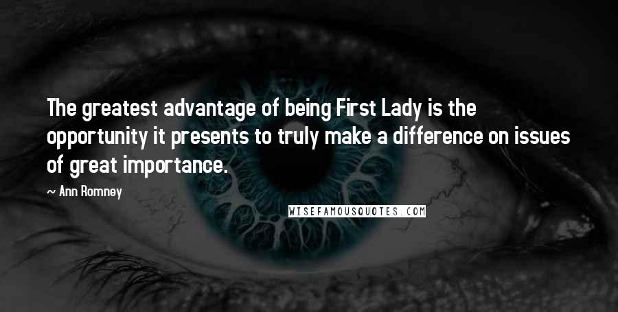 Ann Romney Quotes: The greatest advantage of being First Lady is the opportunity it presents to truly make a difference on issues of great importance.