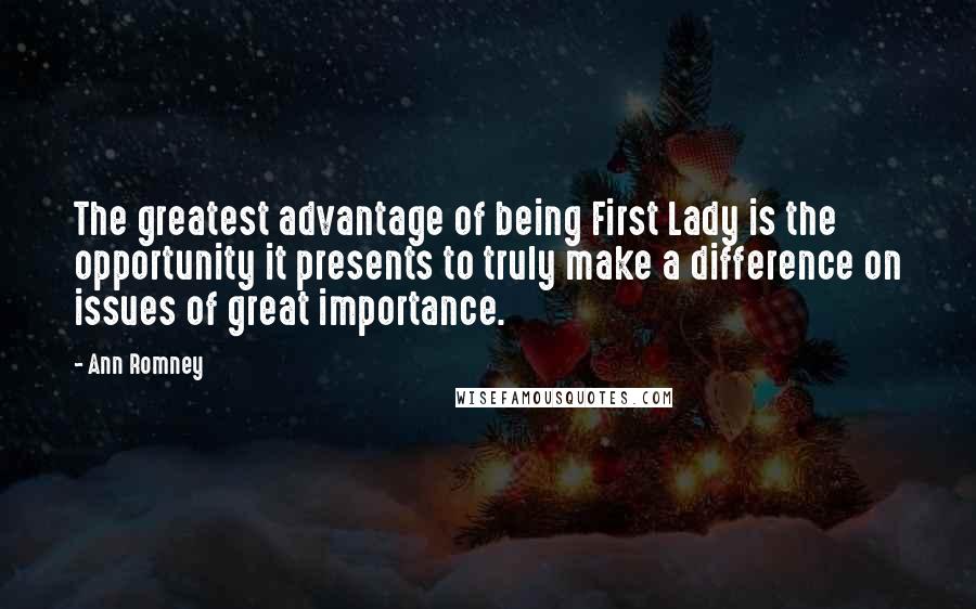 Ann Romney Quotes: The greatest advantage of being First Lady is the opportunity it presents to truly make a difference on issues of great importance.