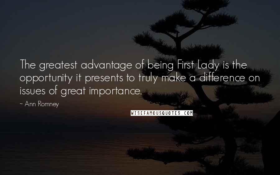 Ann Romney Quotes: The greatest advantage of being First Lady is the opportunity it presents to truly make a difference on issues of great importance.