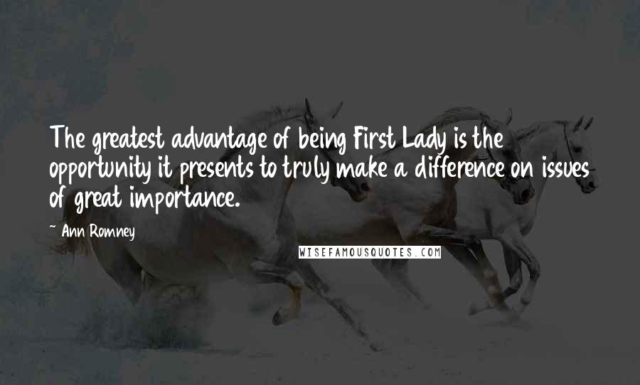 Ann Romney Quotes: The greatest advantage of being First Lady is the opportunity it presents to truly make a difference on issues of great importance.