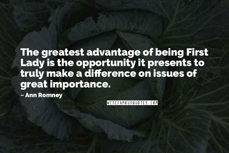 Ann Romney Quotes: The greatest advantage of being First Lady is the opportunity it presents to truly make a difference on issues of great importance.