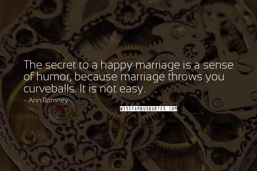 Ann Romney Quotes: The secret to a happy marriage is a sense of humor, because marriage throws you curveballs. It is not easy.