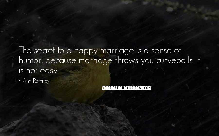 Ann Romney Quotes: The secret to a happy marriage is a sense of humor, because marriage throws you curveballs. It is not easy.