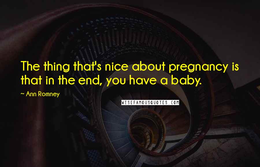 Ann Romney Quotes: The thing that's nice about pregnancy is that in the end, you have a baby.