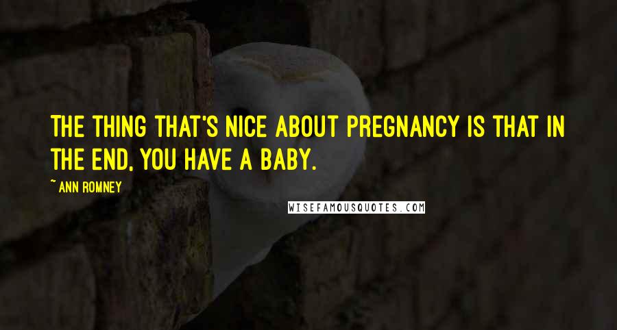 Ann Romney Quotes: The thing that's nice about pregnancy is that in the end, you have a baby.