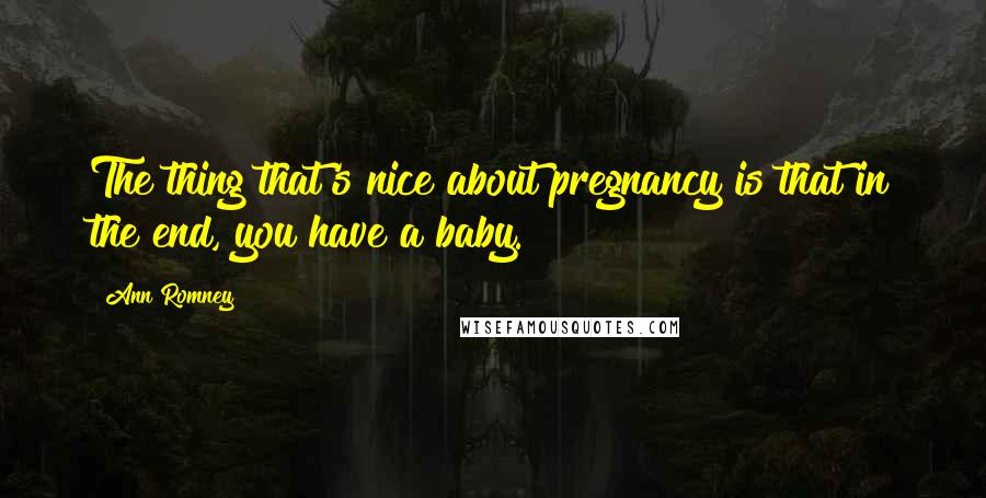 Ann Romney Quotes: The thing that's nice about pregnancy is that in the end, you have a baby.