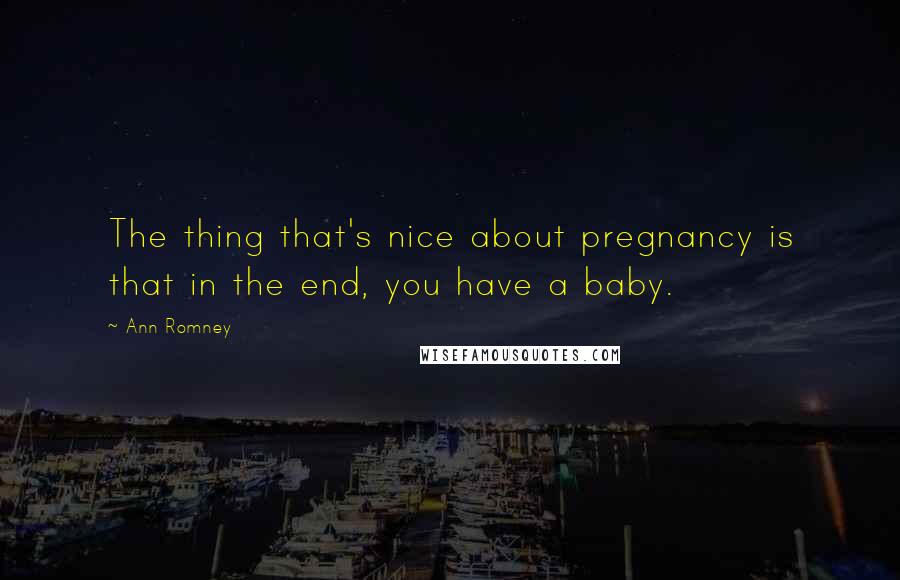 Ann Romney Quotes: The thing that's nice about pregnancy is that in the end, you have a baby.