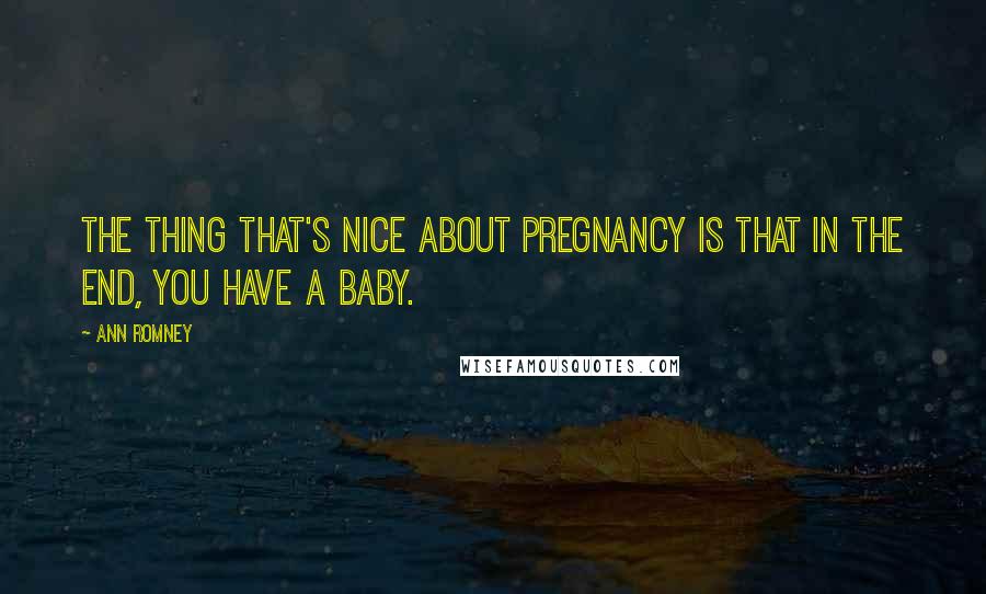 Ann Romney Quotes: The thing that's nice about pregnancy is that in the end, you have a baby.