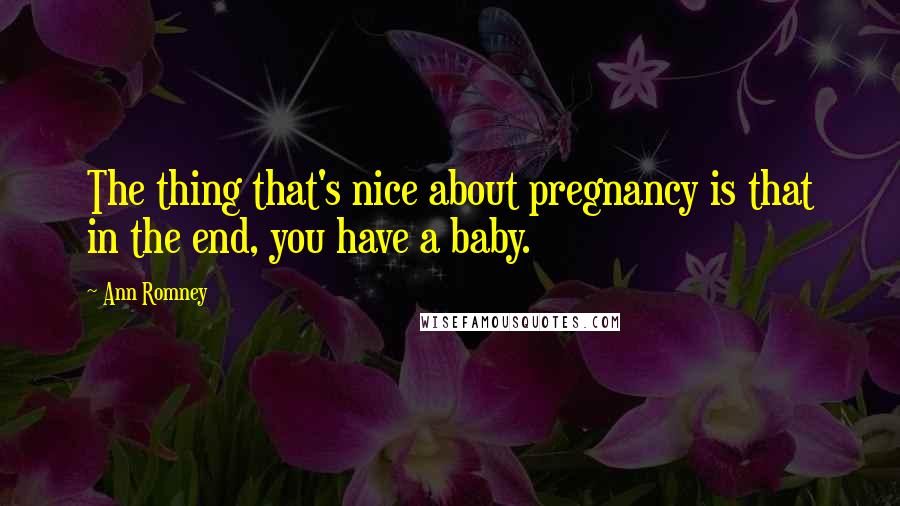 Ann Romney Quotes: The thing that's nice about pregnancy is that in the end, you have a baby.