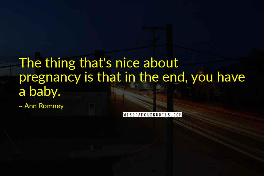 Ann Romney Quotes: The thing that's nice about pregnancy is that in the end, you have a baby.