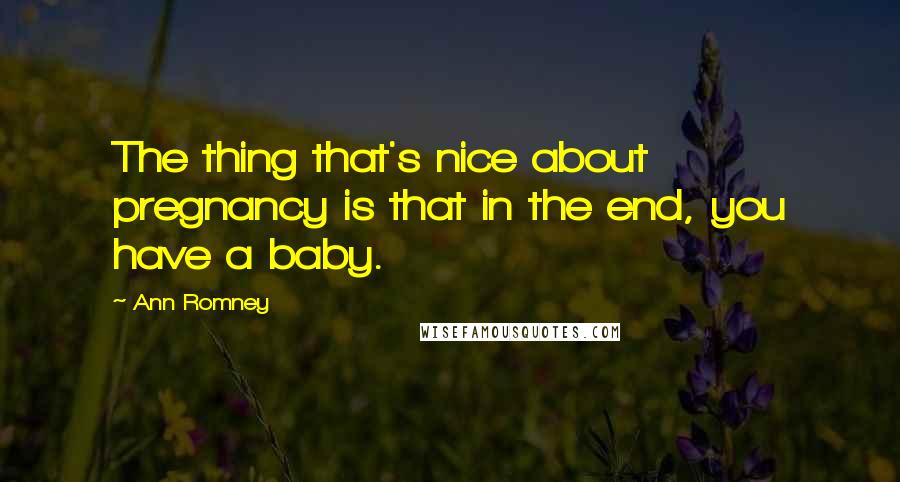 Ann Romney Quotes: The thing that's nice about pregnancy is that in the end, you have a baby.