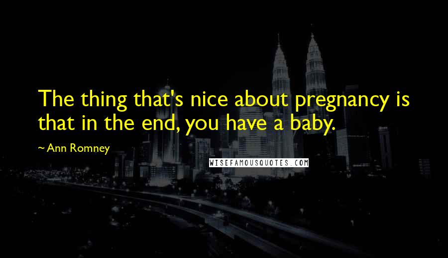 Ann Romney Quotes: The thing that's nice about pregnancy is that in the end, you have a baby.