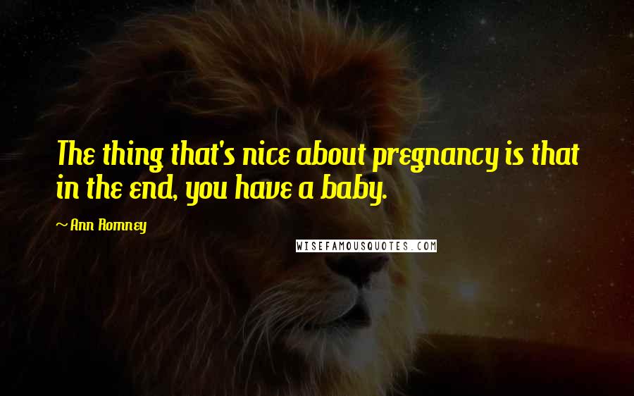 Ann Romney Quotes: The thing that's nice about pregnancy is that in the end, you have a baby.